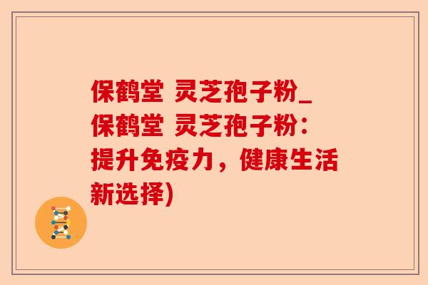 保鹤堂 灵芝孢子粉_保鹤堂 灵芝孢子粉:提升免疫力,健康生活新选择)-第1张图片-卓越灵芝孢子粉 保鹤堂 灵芝孢子粉_保鹤堂 灵芝孢子粉:提升免疫力,健康生活新选择)-第1张图片-卓越灵芝孢子粉