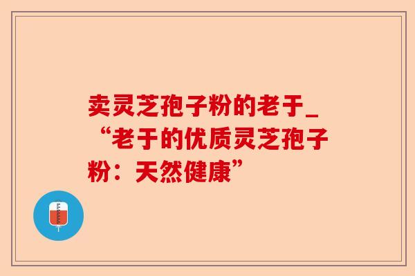 卖灵芝孢子粉的老于_“老于的优质灵芝孢子粉:天然健康”-第1张图片-卓越灵芝孢子粉 卖灵芝孢子粉的老于_“老于的优质灵芝孢子粉:天然健康”-第1张图片-卓越灵芝孢子粉
