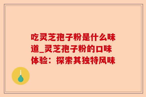 吃灵芝孢子粉是什么味道_灵芝孢子粉的口味体验：探索其独特风味-第1张图片-卓越灵芝孢子粉