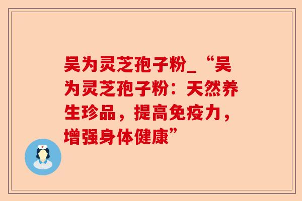 吴为灵芝孢子粉_“吴为灵芝孢子粉:天然养生珍品,提高免疫力,增强身体健康”-第1张图片-卓越灵芝孢子粉 吴为灵芝孢子粉_“吴为灵芝孢子粉:天然养生珍品,提高免疫力,增强身体健康”-第1张图片-卓越灵芝孢子粉