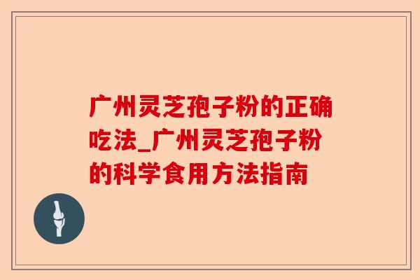 广州灵芝孢子粉的正确吃法_广州灵芝孢子粉的科学食用方法指南-第1张图片-卓越灵芝孢子粉 广州灵芝孢子粉的正确吃法_广州灵芝孢子粉的科学食用方法指南-第1张图片-卓越灵芝孢子粉