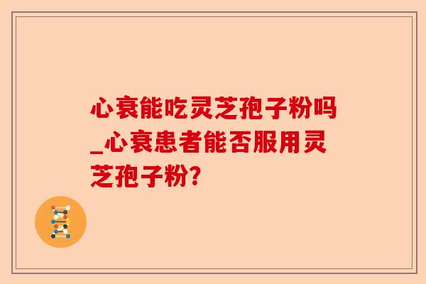 心衰能吃灵芝孢子粉吗_心衰患者能否服用灵芝孢子粉?-第1张图片-卓越灵芝孢子粉 心衰能吃灵芝孢子粉吗_心衰患者能否服用灵芝孢子粉?-第1张图片-卓越灵芝孢子粉
