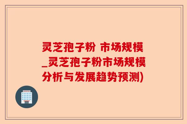 灵芝孢子粉 市场规模_灵芝孢子粉市场规模分析与发展趋势预测)-第1张图片-卓越灵芝孢子粉 灵芝孢子粉 市场规模_灵芝孢子粉市场规模分析与发展趋势预测)-第1张图片-卓越灵芝孢子粉