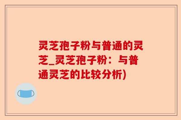 灵芝孢子粉与普通的灵芝_灵芝孢子粉:与普通灵芝的比较分析)-第1张图片-卓越灵芝孢子粉 灵芝孢子粉与普通的灵芝_灵芝孢子粉:与普通灵芝的比较分析)-第1张图片-卓越灵芝孢子粉