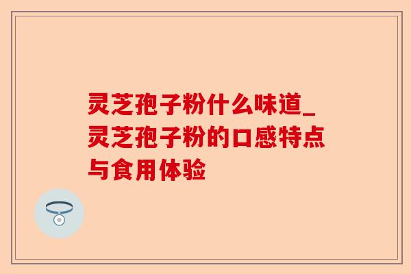 灵芝孢子粉什么味道_灵芝孢子粉的口感特点与食用体验-第1张图片-卓越灵芝孢子粉