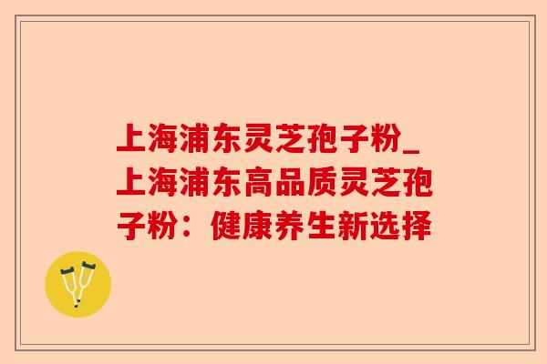 上海浦东灵芝孢子粉_上海浦东高品质灵芝孢子粉:健康养生新选择-第1张图片-卓越灵芝孢子粉 上海浦东灵芝孢子粉_上海浦东高品质灵芝孢子粉:健康养生新选择-第1张图片-卓越灵芝孢子粉