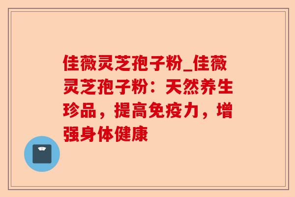 佳薇灵芝孢子粉_佳薇灵芝孢子粉：天然养生珍品，提高免疫力，增强身体健康-第1张图片-卓越灵芝孢子粉