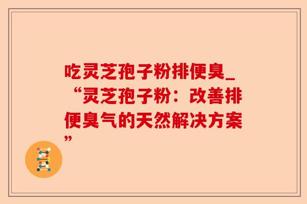 吃灵芝孢子粉排便臭_“灵芝孢子粉：改善排便臭气的天然解决方案”-第1张图片-卓越灵芝孢子粉