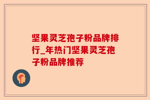 坚果灵芝孢子粉品牌排行_年热门坚果灵芝孢子粉品牌推荐-第1张图片-卓越灵芝孢子粉