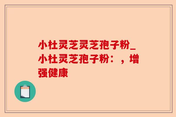 小杜灵芝灵芝孢子粉_小杜灵芝孢子粉:,增强健康-第1张图片-卓越灵芝孢子粉 小杜灵芝灵芝孢子粉_小杜灵芝孢子粉:,增强健康-第1张图片-卓越灵芝孢子粉