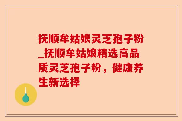抚顺牟姑娘灵芝孢子粉_抚顺牟姑娘精选高品质灵芝孢子粉，健康养生新选择-第1张图片-卓越灵芝孢子粉