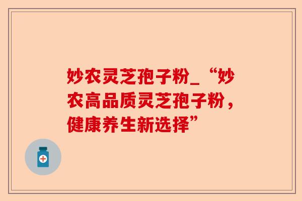 妙农灵芝孢子粉_“妙农高品质灵芝孢子粉，健康养生新选择”-第1张图片-卓越灵芝孢子粉