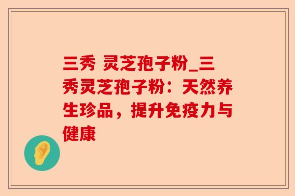 三秀 灵芝孢子粉_三秀灵芝孢子粉：天然养生珍品，提升免疫力与健康-第1张图片-卓越灵芝孢子粉