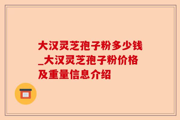 大汉灵芝孢子粉多少钱_大汉灵芝孢子粉价格及重量信息介绍-第1张图片-卓越灵芝孢子粉