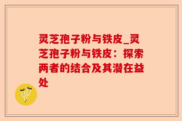 灵芝孢子粉与铁皮_灵芝孢子粉与铁皮：探索两者的结合及其潜在益处-第1张图片-卓越灵芝孢子粉