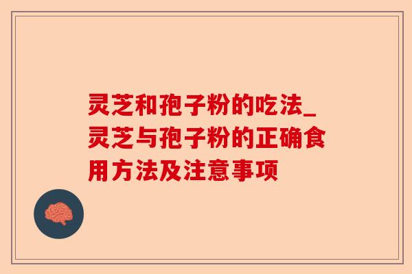 灵芝和孢子粉的吃法_灵芝与孢子粉的正确食用方法及注意事项-第1张图片-卓越灵芝孢子粉