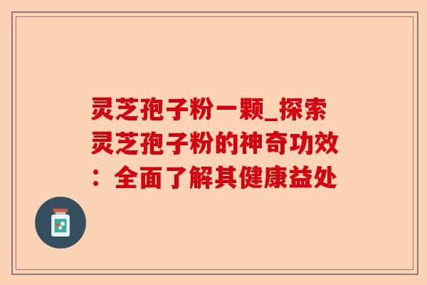 灵芝孢子粉一颗_探索灵芝孢子粉的神奇功效：全面了解其健康益处-第1张图片-卓越灵芝孢子粉