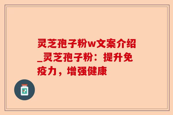 灵芝孢子粉w文案介绍_灵芝孢子粉：提升免疫力，增强健康-第1张图片-卓越灵芝孢子粉