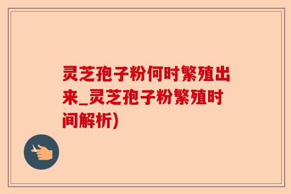 灵芝孢子粉何时繁殖出来_灵芝孢子粉繁殖时间解析)-第1张图片-卓越灵芝孢子粉
