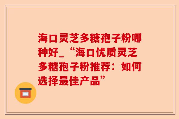 海口灵芝多糖孢子粉哪种好_“海口优质灵芝多糖孢子粉推荐:如何选择最佳产品”-第1张图片-卓越灵芝孢子粉 海口灵芝多糖孢子粉哪种好_“海口优质灵芝多糖孢子粉推荐:如何选择最佳产品”-第1张图片-卓越灵芝孢子粉