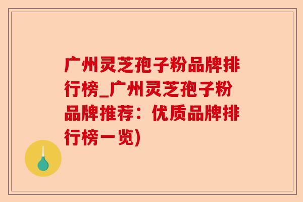 广州灵芝孢子粉品牌排行榜_广州灵芝孢子粉品牌推荐:优质品牌排行榜一览)-第1张图片-卓越灵芝孢子粉 广州灵芝孢子粉品牌排行榜_广州灵芝孢子粉品牌推荐:优质品牌排行榜一览)-第1张图片-卓越灵芝孢子粉