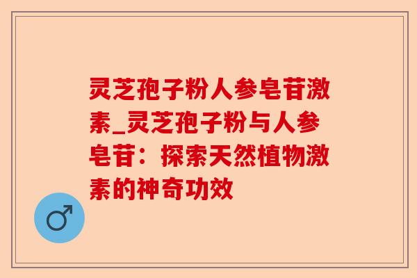 灵芝孢子粉人参皂苷激素_灵芝孢子粉与人参皂苷:探索天然植物激素的神奇功效-第1张图片-卓越灵芝孢子粉 灵芝孢子粉人参皂苷激素_灵芝孢子粉与人参皂苷:探索天然植物激素的神奇功效-第1张图片-卓越灵芝孢子粉