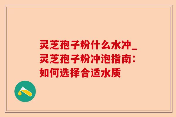 灵芝孢子粉什么水冲_灵芝孢子粉冲泡指南：如何选择合适水质-第1张图片-卓越灵芝孢子粉