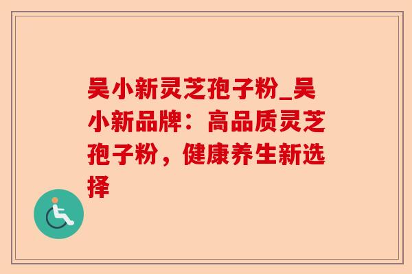 吴小新灵芝孢子粉_吴小新品牌:高品质灵芝孢子粉,健康养生新选择-第1张图片-卓越灵芝孢子粉 吴小新灵芝孢子粉_吴小新品牌:高品质灵芝孢子粉,健康养生新选择-第1张图片-卓越灵芝孢子粉