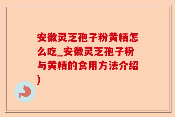 安徽灵芝孢子粉黄精怎么吃_安徽灵芝孢子粉与黄精的食用方法介绍)-第1张图片-卓越灵芝孢子粉 安徽灵芝孢子粉黄精怎么吃_安徽灵芝孢子粉与黄精的食用方法介绍)-第1张图片-卓越灵芝孢子粉