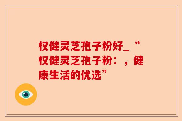 权健灵芝孢子粉好_“权健灵芝孢子粉:,健康生活的优选”-第1张图片-卓越灵芝孢子粉 权健灵芝孢子粉好_“权健灵芝孢子粉:,健康生活的优选”-第1张图片-卓越灵芝孢子粉