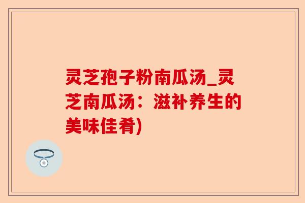 灵芝孢子粉南瓜汤_灵芝南瓜汤:滋补养生的美味佳肴)-第1张图片-卓越灵芝孢子粉 灵芝孢子粉南瓜汤_灵芝南瓜汤:滋补养生的美味佳肴)-第1张图片-卓越灵芝孢子粉