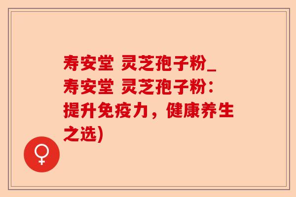 寿安堂 灵芝孢子粉_寿安堂 灵芝孢子粉：提升免疫力，健康养生之选)-第1张图片-卓越灵芝孢子粉