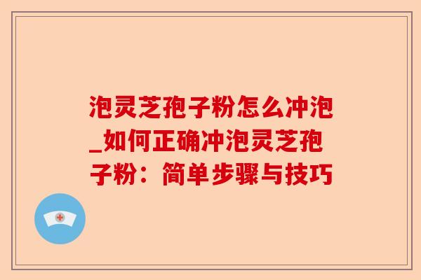 泡灵芝孢子粉怎么冲泡_如何正确冲泡灵芝孢子粉：简单步骤与技巧-第1张图片-卓越灵芝孢子粉