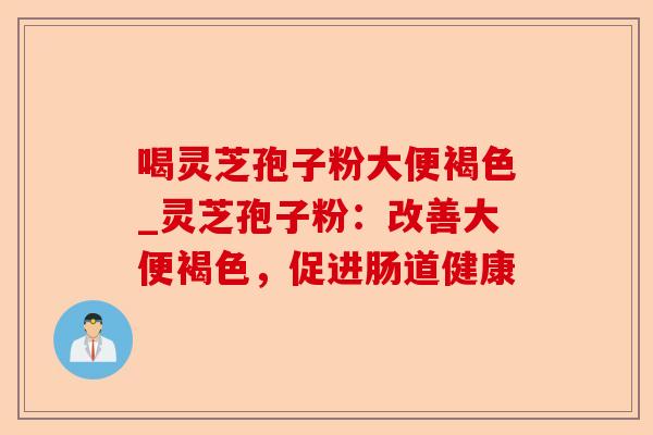 喝灵芝孢子粉大便褐色_灵芝孢子粉：改善大便褐色，促进肠道健康-第1张图片-卓越灵芝孢子粉