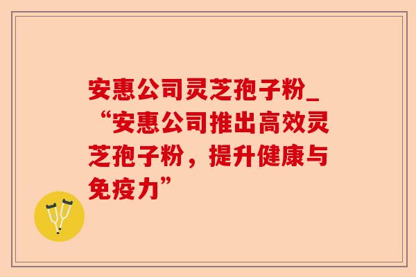 安惠公司灵芝孢子粉_“安惠公司推出高效灵芝孢子粉,提升健康与免疫力”-第1张图片-卓越灵芝孢子粉 安惠公司灵芝孢子粉_“安惠公司推出高效灵芝孢子粉,提升健康与免疫力”-第1张图片-卓越灵芝孢子粉