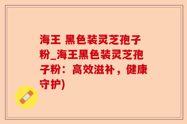 海王 黑色装灵芝孢子粉_海王黑色装灵芝孢子粉：高效滋补，健康守护)-第1张图片-卓越灵芝孢子粉