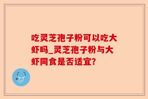吃灵芝孢子粉可以吃大虾吗_灵芝孢子粉与大虾同食是否适宜?-第1张图片-卓越灵芝孢子粉 吃灵芝孢子粉可以吃大虾吗_灵芝孢子粉与大虾同食是否适宜?-第1张图片-卓越灵芝孢子粉