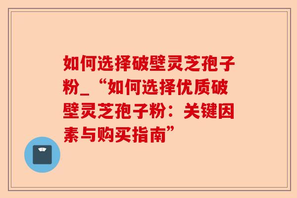 如何选择破壁灵芝孢子粉_“如何选择优质破壁灵芝孢子粉:关键因素与购买指南”-第1张图片-卓越灵芝孢子粉 如何选择破壁灵芝孢子粉_“如何选择优质破壁灵芝孢子粉:关键因素与购买指南”-第1张图片-卓越灵芝孢子粉