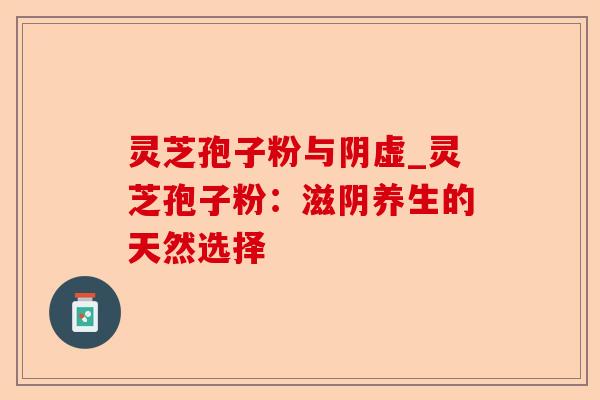 灵芝孢子粉与阴虚_灵芝孢子粉:滋阴养生的天然选择-第1张图片-卓越灵芝孢子粉 灵芝孢子粉与阴虚_灵芝孢子粉:滋阴养生的天然选择-第1张图片-卓越灵芝孢子粉