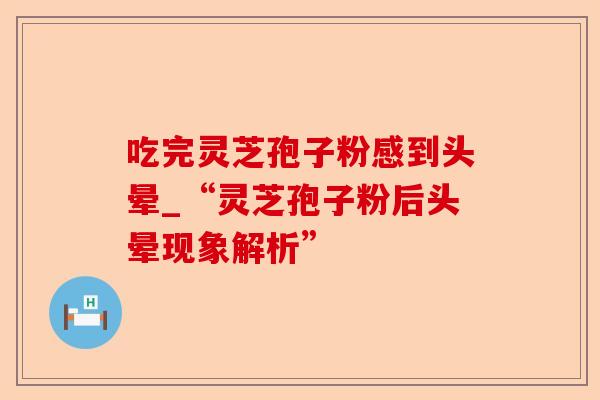 吃完灵芝孢子粉感到头晕_“灵芝孢子粉后头晕现象解析”-第1张图片-卓越灵芝孢子粉