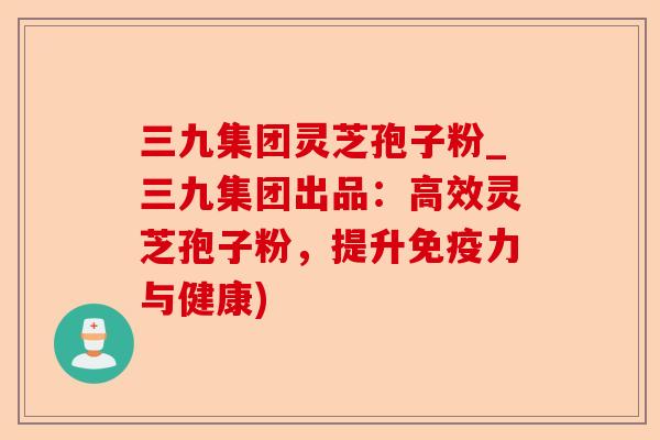 三九集团灵芝孢子粉_三九集团出品:高效灵芝孢子粉,提升免疫力与健康)-第1张图片-卓越灵芝孢子粉 三九集团灵芝孢子粉_三九集团出品:高效灵芝孢子粉,提升免疫力与健康)-第1张图片-卓越灵芝孢子粉