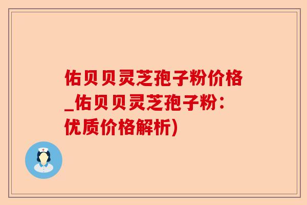 佑贝贝灵芝孢子粉价格_佑贝贝灵芝孢子粉：优质价格解析)-第1张图片-卓越灵芝孢子粉