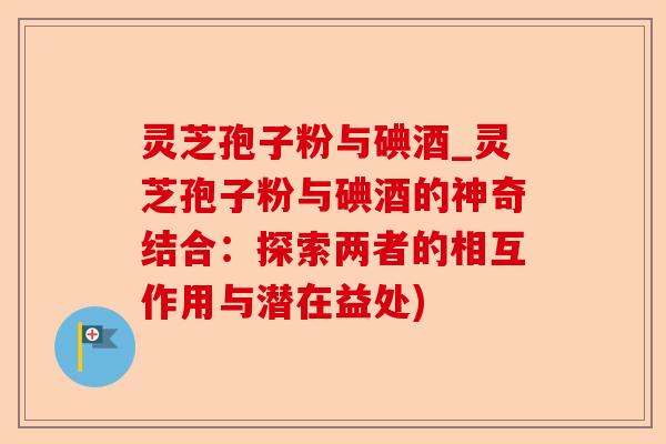 灵芝孢子粉与碘酒_灵芝孢子粉与碘酒的神奇结合:探索两者的相互作用与潜在益处)-第1张图片-卓越灵芝孢子粉 灵芝孢子粉与碘酒_灵芝孢子粉与碘酒的神奇结合:探索两者的相互作用与潜在益处)-第1张图片-卓越灵芝孢子粉