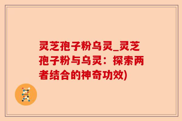 灵芝孢子粉乌灵_灵芝孢子粉与乌灵:探索两者结合的神奇功效)-第1张图片-卓越灵芝孢子粉 灵芝孢子粉乌灵_灵芝孢子粉与乌灵:探索两者结合的神奇功效)-第1张图片-卓越灵芝孢子粉
