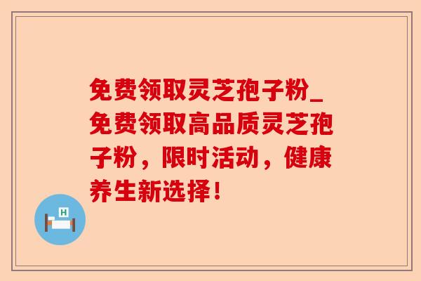 免费领取灵芝孢子粉_免费领取高品质灵芝孢子粉,限时活动,健康养生新选择!-第1张图片-卓越灵芝孢子粉 免费领取灵芝孢子粉_免费领取高品质灵芝孢子粉,限时活动,健康养生新选择!-第1张图片-卓越灵芝孢子粉