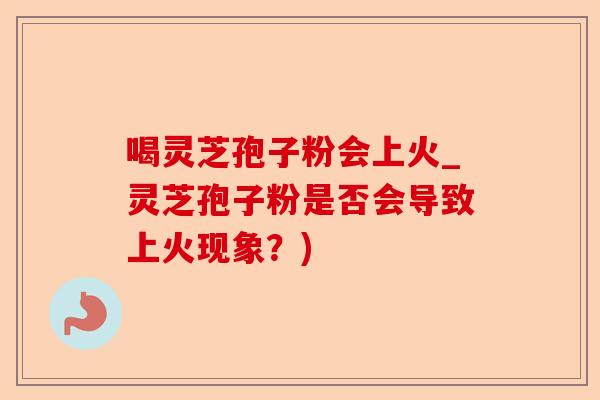 喝灵芝孢子粉会上火_灵芝孢子粉是否会导致上火现象?)-第1张图片-卓越灵芝孢子粉 喝灵芝孢子粉会上火_灵芝孢子粉是否会导致上火现象?)-第1张图片-卓越灵芝孢子粉