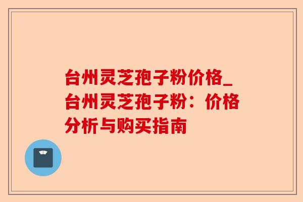 台州灵芝孢子粉价格_台州灵芝孢子粉：价格分析与购买指南-第1张图片-卓越灵芝孢子粉