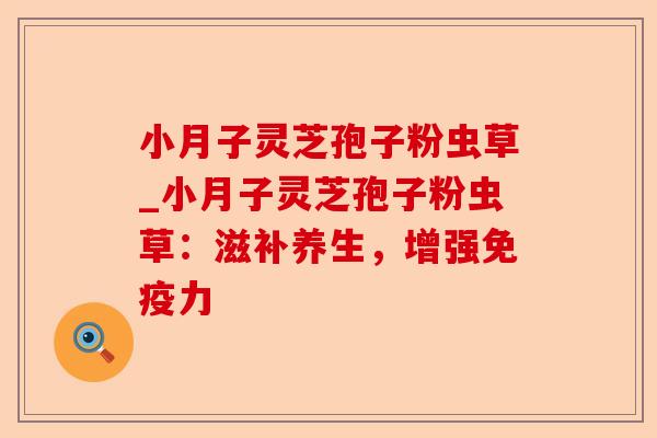 小月子灵芝孢子粉虫草_小月子灵芝孢子粉虫草:滋补养生,增强免疫力-第1张图片-卓越灵芝孢子粉 小月子灵芝孢子粉虫草_小月子灵芝孢子粉虫草:滋补养生,增强免疫力-第1张图片-卓越灵芝孢子粉