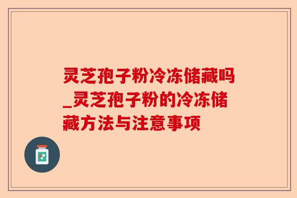 灵芝孢子粉冷冻储藏吗_灵芝孢子粉的冷冻储藏方法与注意事项-第1张图片-卓越灵芝孢子粉 灵芝孢子粉冷冻储藏吗_灵芝孢子粉的冷冻储藏方法与注意事项-第1张图片-卓越灵芝孢子粉