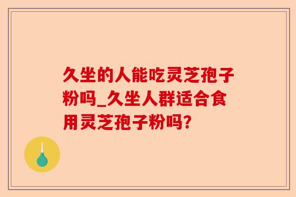 久坐的人能吃灵芝孢子粉吗_久坐人群适合食用灵芝孢子粉吗?-第1张图片-卓越灵芝孢子粉 久坐的人能吃灵芝孢子粉吗_久坐人群适合食用灵芝孢子粉吗?-第1张图片-卓越灵芝孢子粉